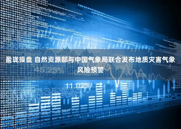 盈珑操盘 自然资源部与中国气象局联合发布地质灾害气象风险预警