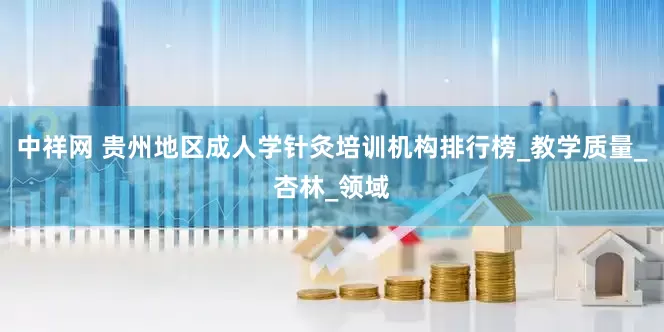 中祥网 贵州地区成人学针灸培训机构排行榜_教学质量_杏林_领域