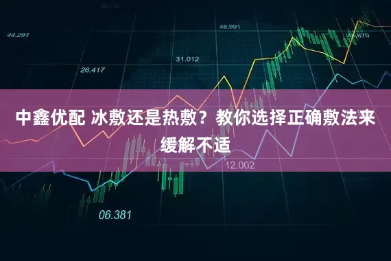 中鑫优配 冰敷还是热敷？教你选择正确敷法来缓解不适