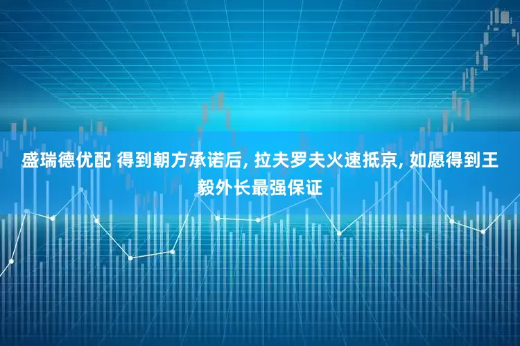 盛瑞德优配 得到朝方承诺后, 拉夫罗夫火速抵京, 如愿得到王毅外长最强保证