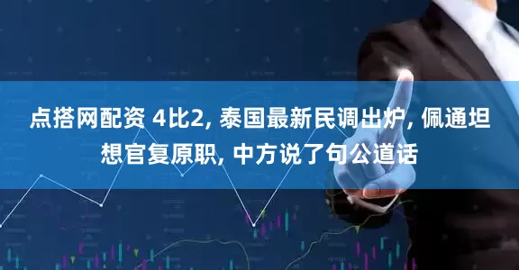 点搭网配资 4比2, 泰国最新民调出炉, 佩通坦想官复原职, 中方说了句公道话