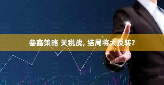 叁鑫策略 关税战, 结局将大反转?