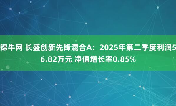 锦牛网 长盛创新先锋混合A：2025年第二季度利润56.82万元 净值增长率0.85%
