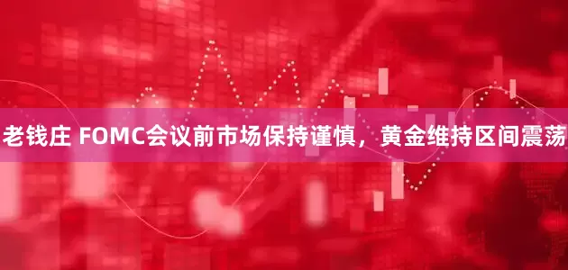 老钱庄 FOMC会议前市场保持谨慎，黄金维持区间震荡