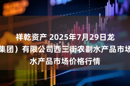 祥乾资产 2025年7月29日龙门实业（集团）有限公司西三街农副水产品市场价格行情