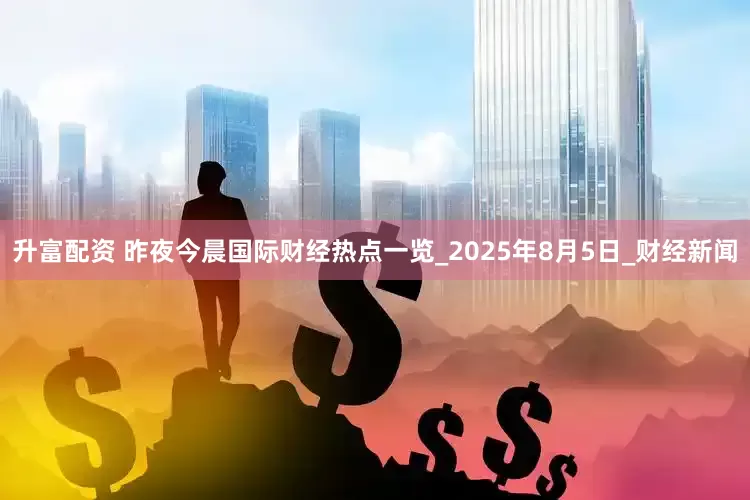 升富配资 昨夜今晨国际财经热点一览_2025年8月5日_财经新闻