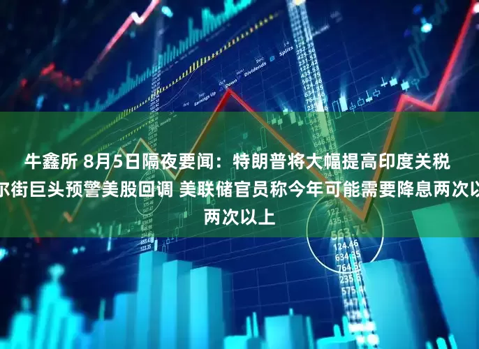 牛鑫所 8月5日隔夜要闻：特朗普将大幅提高印度关税 华尔街巨头预警美股回调 美联储官员称今年可能需要降息两次以上
