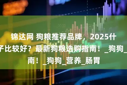 锦达网 狗粮推荐品牌，2025什么狗粮牌子比较好？最新狗粮选购指南！_狗狗_营养_肠胃