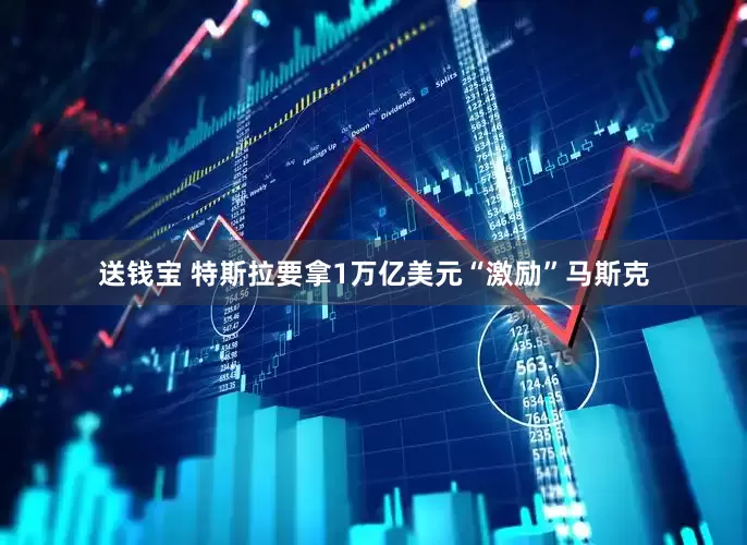送钱宝 特斯拉要拿1万亿美元“激励”马斯克