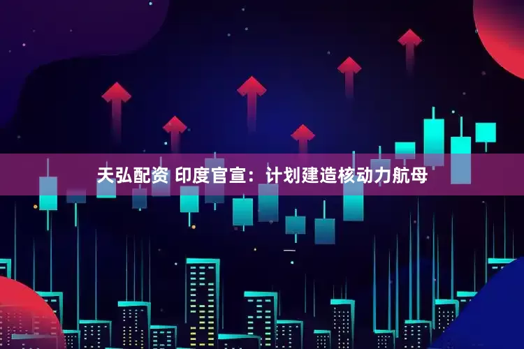天弘配资 印度官宣：计划建造核动力航母