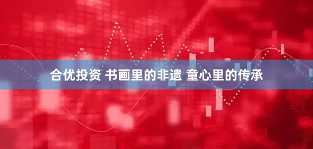 合优投资 书画里的非遗 童心里的传承