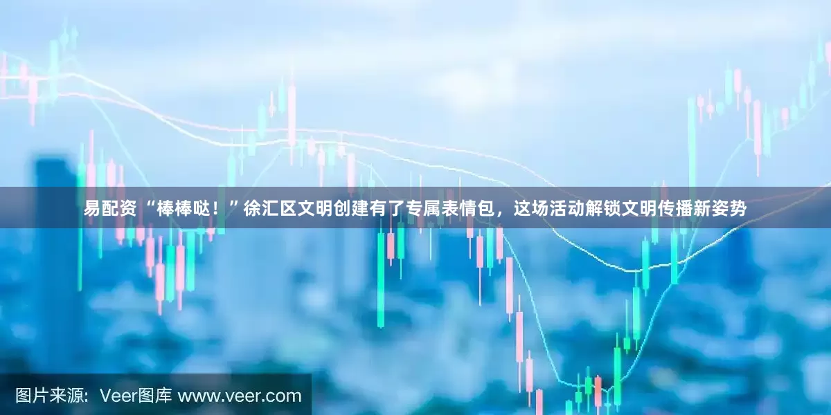 易配资 “棒棒哒！”徐汇区文明创建有了专属表情包，这场活动解锁文明传播新姿势