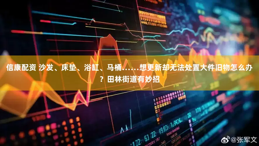 信康配资 沙发、床垫、浴缸、马桶……想更新却无法处置大件旧物怎么办？田林街道有妙招