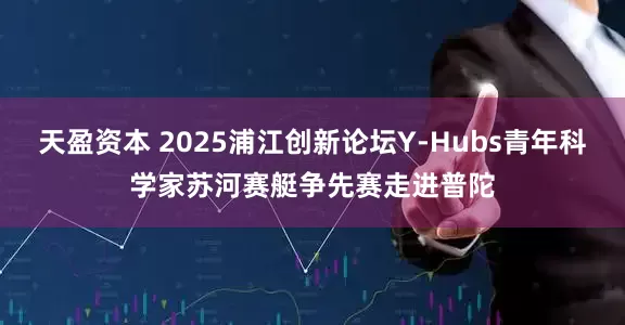 天盈资本 2025浦江创新论坛Y-Hubs青年科学家苏河赛艇争先赛走进普陀