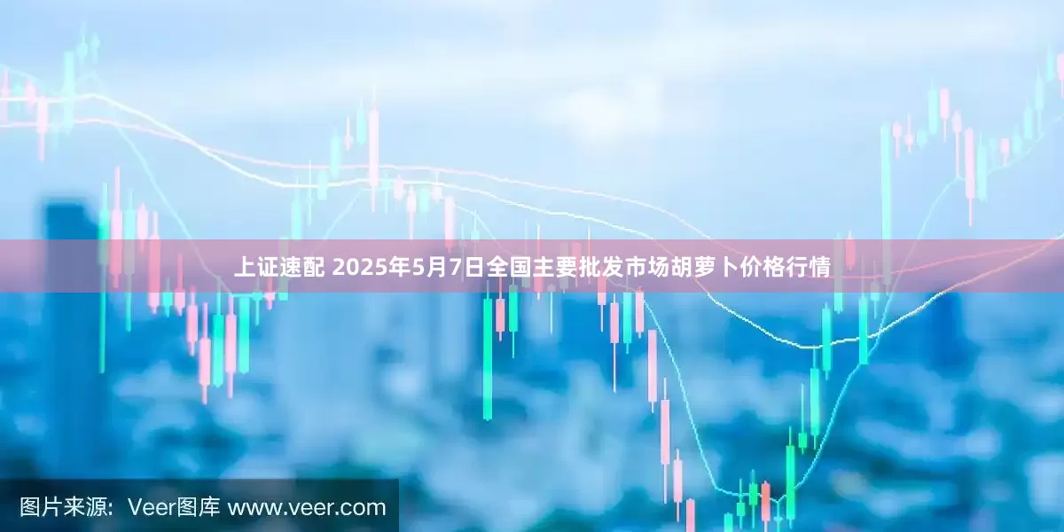 上证速配 2025年5月7日全国主要批发市场胡萝卜价格行情