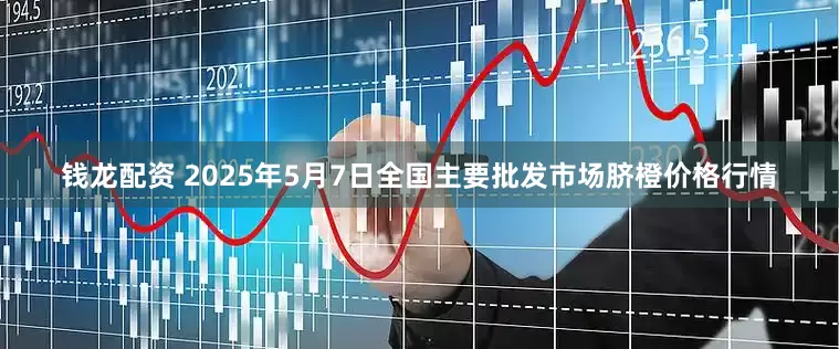 钱龙配资 2025年5月7日全国主要批发市场脐橙价格行情