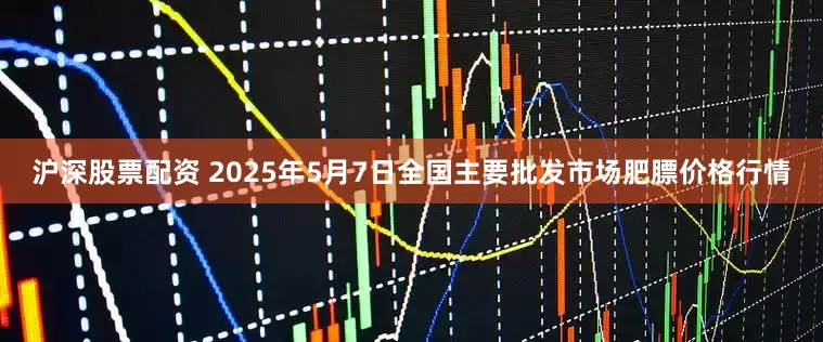 沪深股票配资 2025年5月7日全国主要批发市场肥膘价格行情
