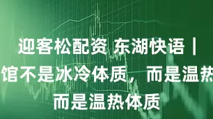迎客松配资 东湖快语｜ 博物馆不是冰冷体质，而是温热体质