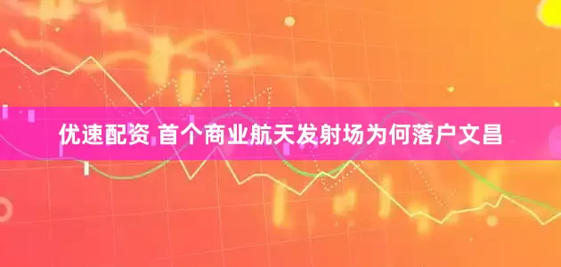 优速配资 首个商业航天发射场为何落户文昌