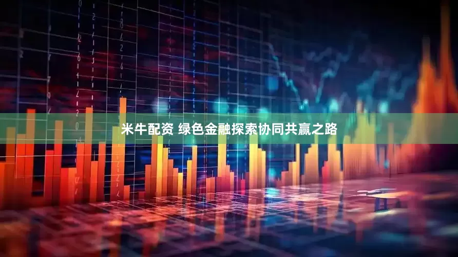 米牛配资 绿色金融探索协同共赢之路
