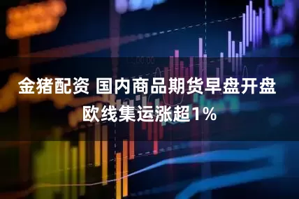 金猪配资 国内商品期货早盘开盘 欧线集运涨超1%