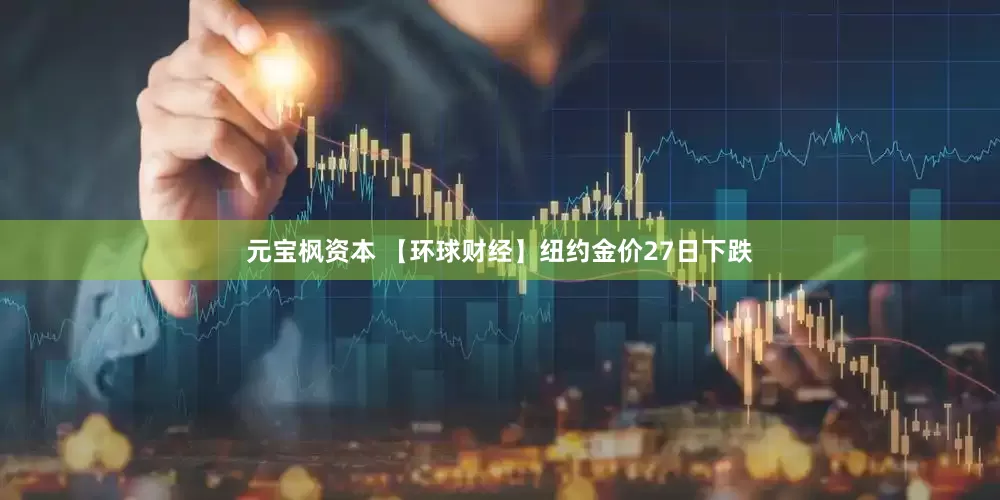 元宝枫资本 【环球财经】纽约金价27日下跌