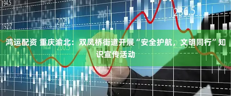 鸿运配资 重庆渝北：双凤桥街道开展“安全护航，文明同行”知识宣传活动