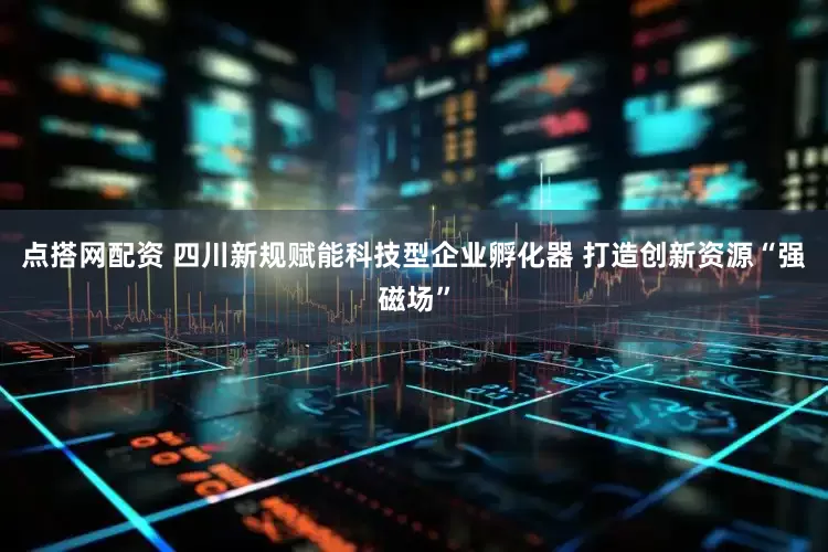 点搭网配资 四川新规赋能科技型企业孵化器 打造创新资源“强磁场”