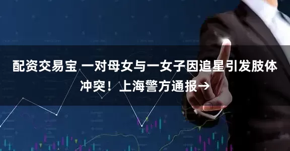 配资交易宝 一对母女与一女子因追星引发肢体冲突！上海警方通报→