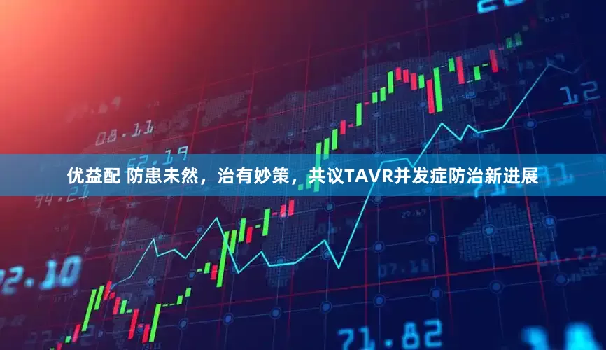 优益配 防患未然，治有妙策，共议TAVR并发症防治新进展