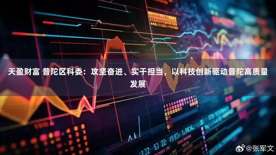 天盈财富 普陀区科委：攻坚奋进、实干担当，以科技创新驱动普陀高质量发展