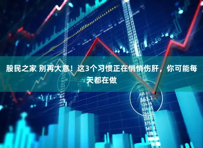 股民之家 别再大意！这3个习惯正在悄悄伤肝，你可能每天都在做