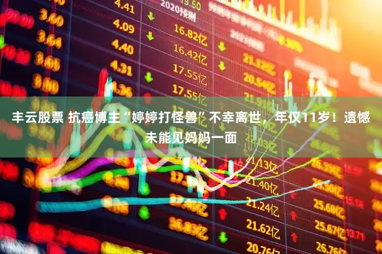 丰云股票 抗癌博主“婷婷打怪兽”不幸离世，年仅11岁！遗憾未能见妈妈一面