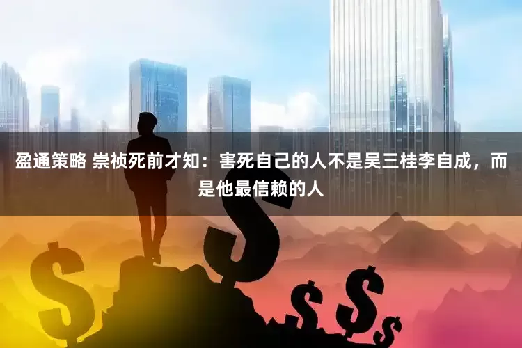 盈通策略 崇祯死前才知：害死自己的人不是吴三桂李自成，而是他最信赖的人