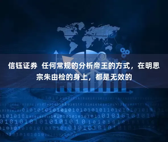 信钰证券  任何常规的分析帝王的方式，在明思宗朱由检的身上，都是无效的