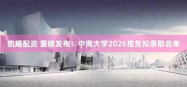 凯耀配资 重磅发布！中南大学2026推免拟录取名单