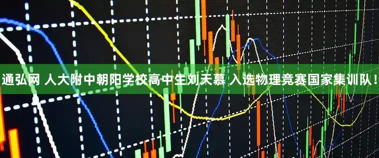 通弘网 人大附中朝阳学校高中生刘天慕 入选物理竞赛国家集训队！