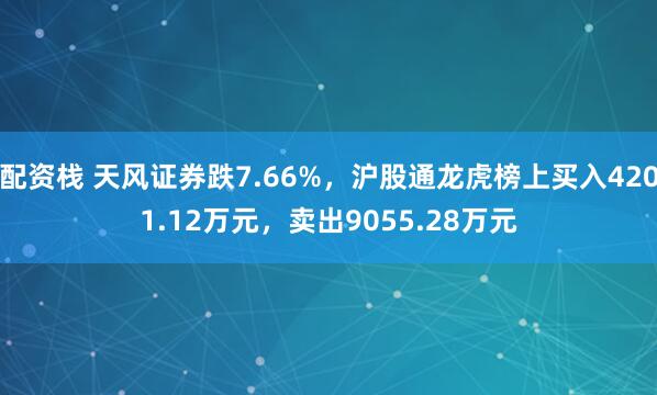 配资栈 天风证券跌7.66%，沪股通龙虎榜上买入4201.12万元，卖出9055.28万元