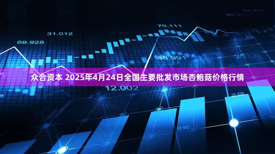 众合资本 2025年4月24日全国主要批发市场杏鲍菇价格行情
