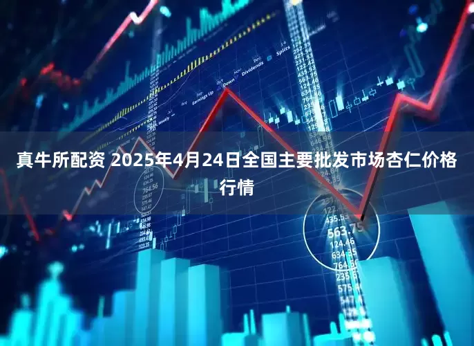 真牛所配资 2025年4月24日全国主要批发市场杏仁价格行情