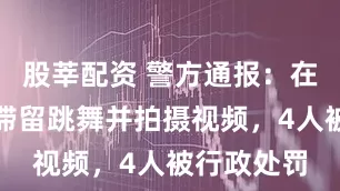 股莘配资 警方通报：在斑马线上滞留跳舞并拍摄视频，4人被行政处罚