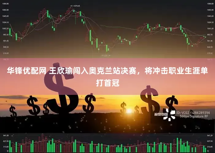 华锋优配网 王欣瑜闯入奥克兰站决赛，将冲击职业生涯单打首冠