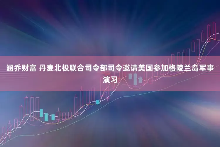 涵乔财富 丹麦北极联合司令部司令邀请美国参加格陵兰岛军事演习