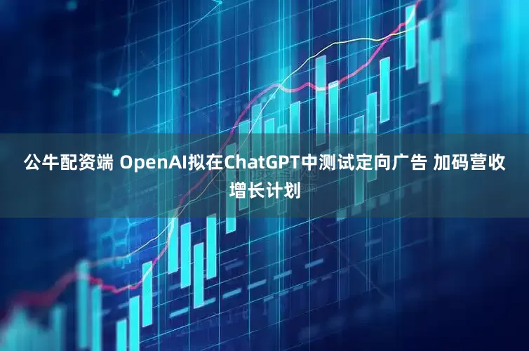 公牛配资端 OpenAI拟在ChatGPT中测试定向广告 加码营收增长计划
