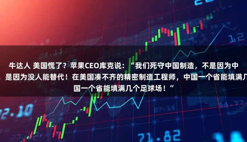 牛达人 美国慌了？苹果CEO库克说：“我们死守中国制造，不是因为中国工厂‘廉价’，是因为没人能替代！在美国凑不齐的精密制造工程师，中国一个省能填满几个足球场！”