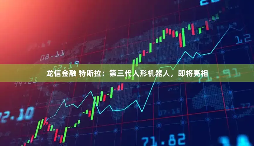 龙信金融 特斯拉：第三代人形机器人，即将亮相
