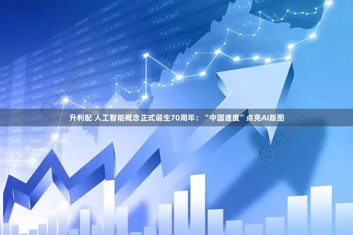 升利配 人工智能概念正式诞生70周年：“中国速度”点亮AI版图