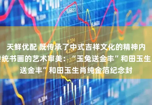 天鲜优配 既传承了中式吉祥文化的精神内核，也展现了传统书画的艺术审美：“玉兔送金丰”和田玉生肖纯金箔纪念封