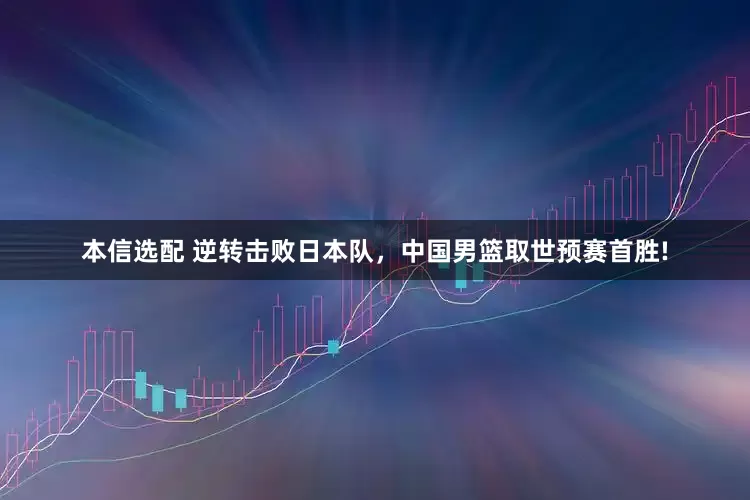 本信选配 逆转击败日本队，中国男篮取世预赛首胜!