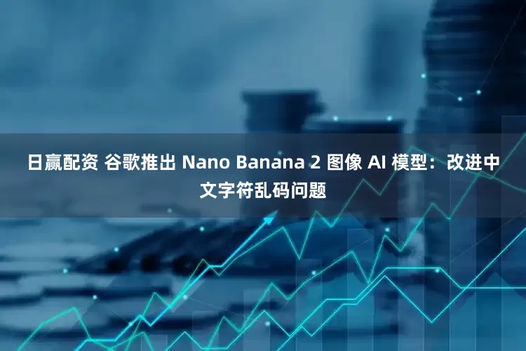 日赢配资 谷歌推出 Nano Banana 2 图像 AI 模型：改进中文字符乱码问题